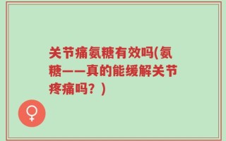 关节痛氨糖有效吗(氨糖——真的能缓解关节疼痛吗？)