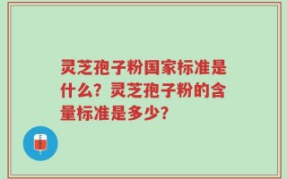 灵芝孢子粉国家标准是什么？灵芝孢子粉的含量标准是多少？