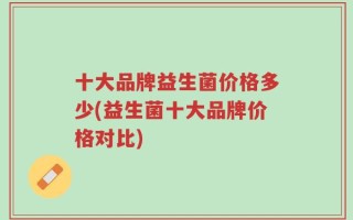 十大品牌益生菌价格多少(益生菌十大品牌价格对比)