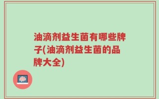 油滴剂益生菌有哪些牌子(油滴剂益生菌的品牌大全)