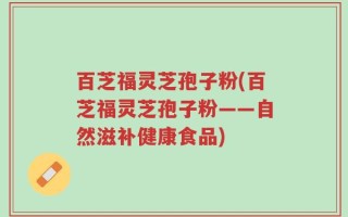 百芝福灵芝孢子粉(百芝福灵芝孢子粉——自然滋补健康食品)