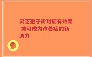 灵芝孢子粉对症有效果 或可成为改善症的新助力