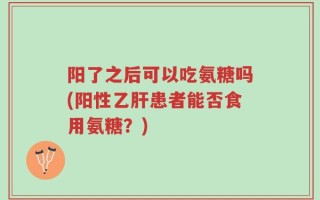 阳了之后可以吃氨糖吗(阳性乙肝患者能否食用氨糖？)