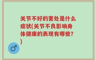关节不好的害处是什么症状(关节不良影响身体健康的表现有哪些？)