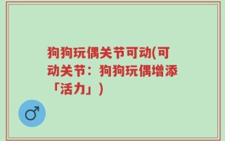 狗狗玩偶关节可动(可动关节：狗狗玩偶增添「活力」)