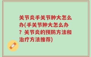 关节炎手关节肿大怎么办(手关节肿大怎么办？关节炎的预防方法和治疗方法推荐)