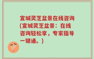宣城灵芝盆景在线咨询(宣城灵芝盆景：在线咨询轻松享，专家指导一键通。)