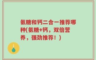氨糖和钙二合一推荐哪种(氨糖+钙，双倍营养，强劲推荐！)