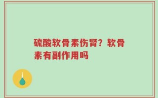 硫酸软骨素伤肾？软骨素有副作用吗