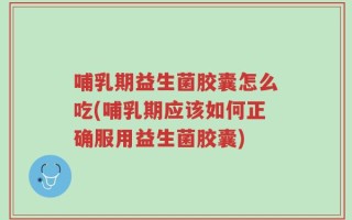 哺乳期益生菌胶囊怎么吃(哺乳期应该如何正确服用益生菌胶囊)
