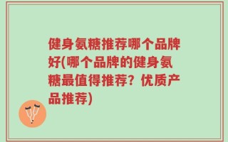 健身氨糖推荐哪个品牌好(哪个品牌的健身氨糖最值得推荐？优质产品推荐)