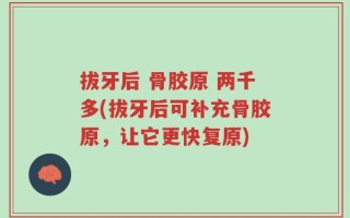 拔牙后 骨胶原 两千多(拔牙后可补充骨胶原，让它更快复原)