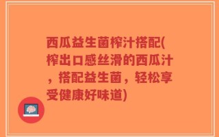 西瓜益生菌榨汁搭配(榨出口感丝滑的西瓜汁，搭配益生菌，轻松享受健康好味道)