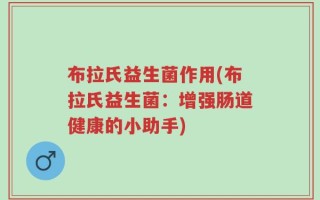 布拉氏益生菌作用(布拉氏益生菌：增强肠道健康的小助手)