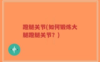 蹬腿关节(如何锻炼大腿蹬腿关节？)