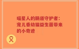 喵星人的肠道守护者：宠儿香幼猫益生菌带来的小奇迹