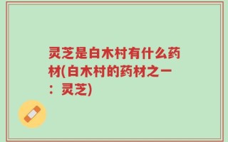灵芝是白木村有什么药材(白木村的药材之一：灵芝)
