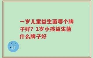 一岁儿童益生菌哪个牌子好？1岁小孩益生菌什么牌子好
