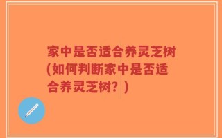 家中是否适合养灵芝树(如何判断家中是否适合养灵芝树？)