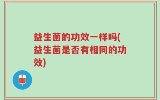益生菌的功效一样吗(益生菌是否有相同的功效)