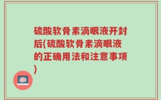 硫酸软骨素滴眼液开封后(硫酸软骨素滴眼液的正确用法和注意事项)