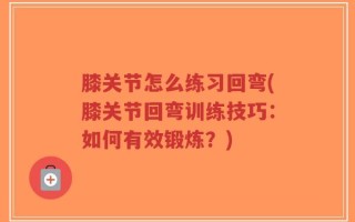 膝关节怎么练习回弯(膝关节回弯训练技巧：如何有效锻炼？)