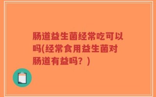 肠道益生菌经常吃可以吗(经常食用益生菌对肠道有益吗？)