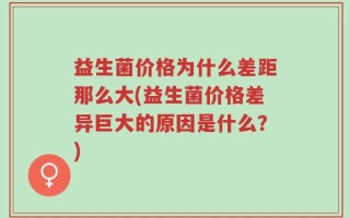 益生菌价格为什么差距那么大(益生菌价格差异巨大的原因是什么？)