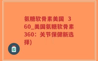 氨糖软骨素美国  360_美国氨糖软骨素360：关节保健新选择)