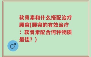 软骨素和什么搭配治疗腰突(腰突的有效治疗：软骨素配合何种物质最佳？)