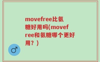 movefree比氨糖好用吗(movefree和氨糖哪个更好用？)