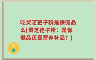 吃灵芝孢子粉是保健品么(灵芝孢子粉：是保健品还是营养补品？)