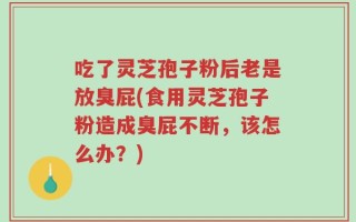吃了灵芝孢子粉后老是放臭屁(食用灵芝孢子粉造成臭屁不断，该怎么办？)