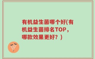 有机益生菌哪个好(有机益生菌排名TOP，哪款效果更好？)