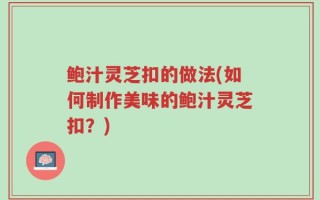 鲍汁灵芝扣的做法(如何制作美味的鲍汁灵芝扣？)