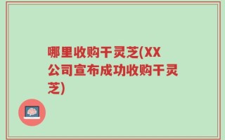 哪里收购干灵芝(XX公司宣布成功收购干灵芝)
