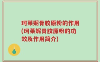 珂莱妮骨胶原粉的作用(珂莱妮骨胶原粉的功效及作用简介)