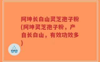 阿坤长白山灵芝孢子粉(阿坤灵芝孢子粉，产自长白山，有效功效多)