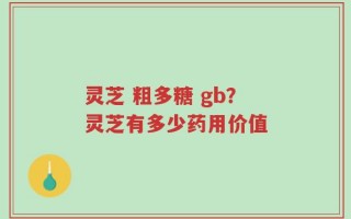 灵芝 粗多糖 gb？灵芝有多少药用价值