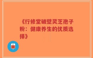 《行修堂破壁灵芝孢子粉：健康养生的优质选择》