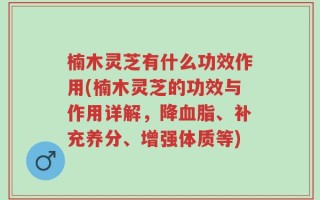 楠木灵芝有什么功效作用(楠木灵芝的功效与作用详解，降血脂、补充养分、增强体质等)