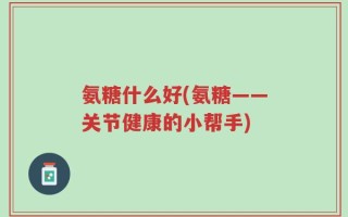氨糖什么好(氨糖——关节健康的小帮手)