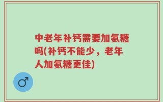 中老年补钙需要加氨糖吗(补钙不能少，老年人加氨糖更佳)