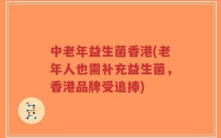 中老年益生菌香港(老年人也需补充益生菌，香港品牌受追捧)
