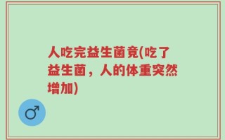 人吃完益生菌竟(吃了益生菌，人的体重突然增加)