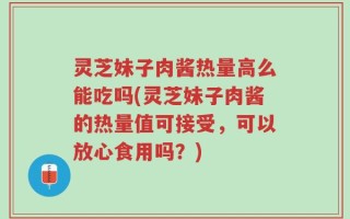 灵芝妹子肉酱热量高么能吃吗(灵芝妹子肉酱的热量值可接受，可以放心食用吗？)