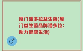 厦门潘多拉益生菌(厦门益生菌品牌潘多拉：助力健康生活)