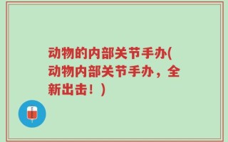 动物的内部关节手办(动物内部关节手办，全新出击！)