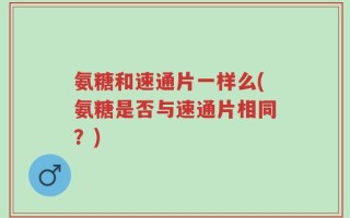 氨糖和速通片一样么(氨糖是否与速通片相同？)