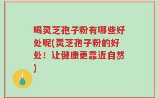 喝灵芝孢子粉有哪些好处呢(灵芝孢子粉的好处！让健康更靠近自然)